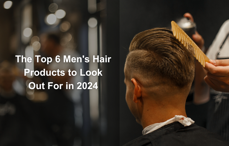 The Top 6 Men's Hair Products to Look Out For in 2024